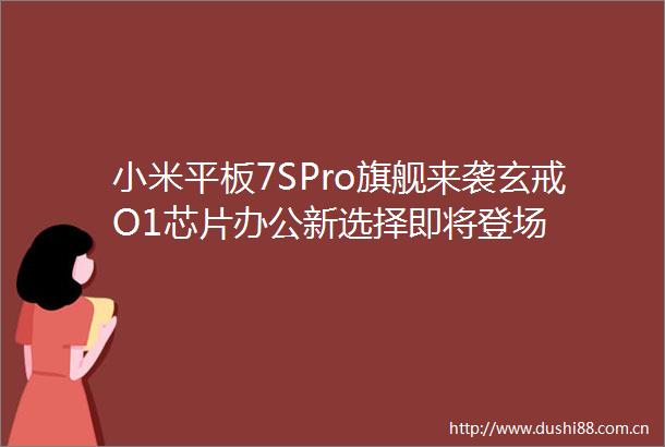 小米平板7SPro旗舰来袭玄戒O1芯片办公新选择即将登场