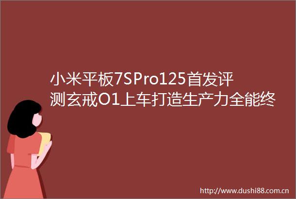 小米平板7SPro125首发评测玄戒O1上车打造生产力全能终端