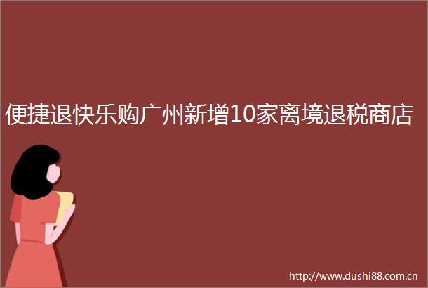 便捷退快乐购广州新增10家离境退税商店