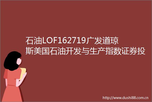 石油LOF162719广发道琼斯美国石油开发与生产指数证券投资基金（QDIILOF）基金合同