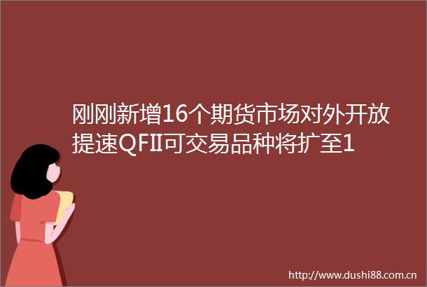 刚刚新增16个期货市场对外开放提速QFII可交易品种将扩至100个
