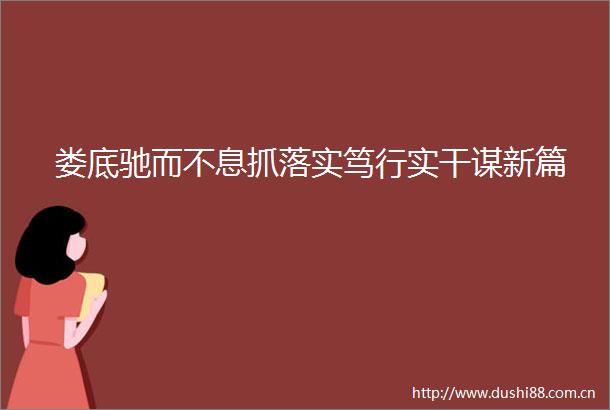 娄底驰而不息抓落实笃行实干谋新篇