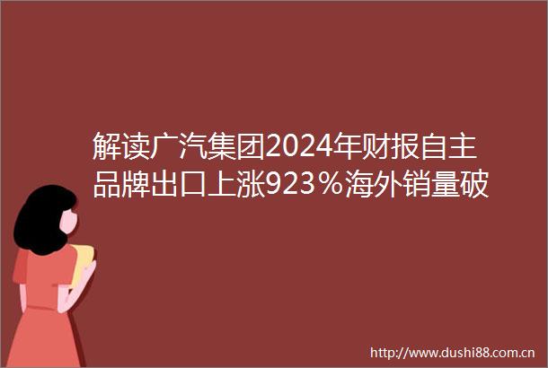 解读广汽集团2024年财报自主品牌出口上涨923％海外销量破127万辆