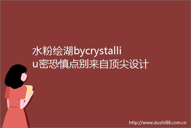 水粉绘湖bycrystalliu密恐慎点别来自顶尖设计
