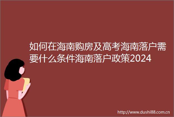 如何在海南购房及高考海南落户需要什么条件海南落户政策2024