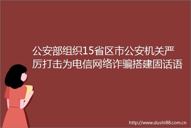 部组织15省区市机关严厉打击为电信网络诈搭建固话语音专线的团伙