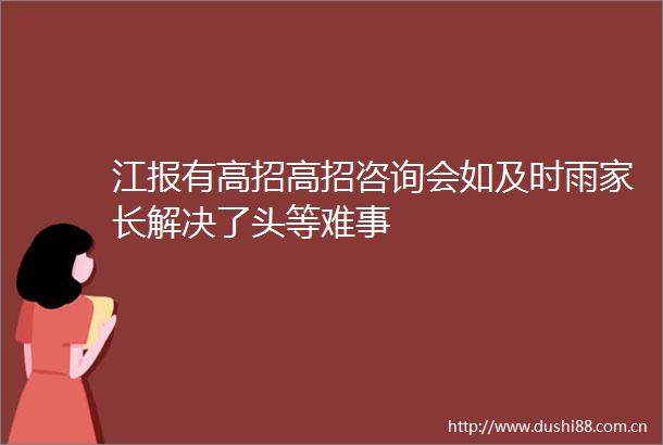 江报有高招高招咨询会如及时雨家长解决了头等难事