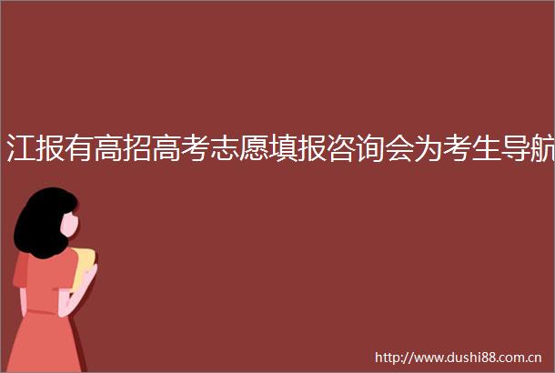 江报有高招高考志愿填报咨询会为考生导航