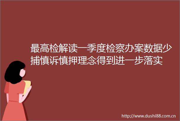 最高检解读一季度检察办案数据少捕慎诉慎押理念得到进一步落实
