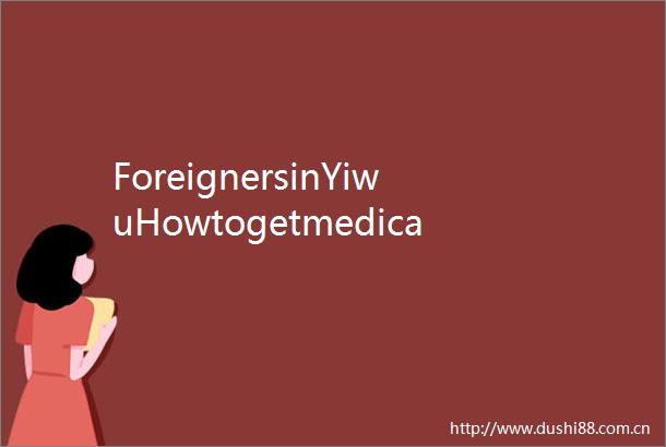 ForeignersinYiwuHowtogetmedicalhelpwithoutlanguagebarriers