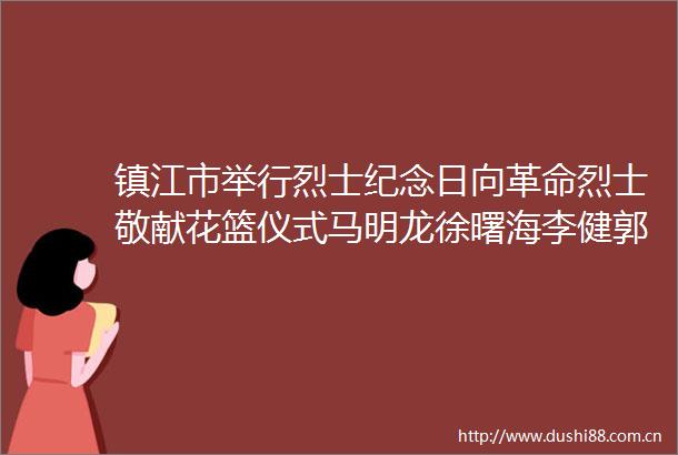镇江市举行烈士纪念日向革命烈士敬献花篮仪式马明龙徐曙海李健郭建巩海滨参加
