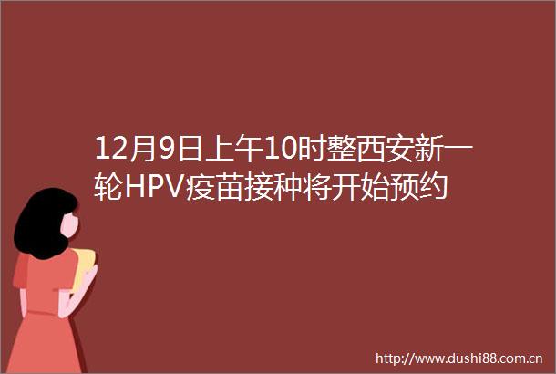 12月9日上午10时整西安新一轮HPV疫苗接种将开始预约