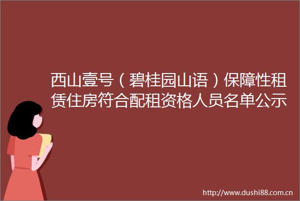西山壹号（碧桂园山语）保障性租赁住房符合配租资格人员名单公示
