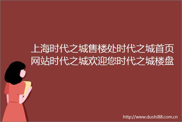 上海时代之城售楼处时代之城首页网站时代之城欢迎您时代之城楼盘详情