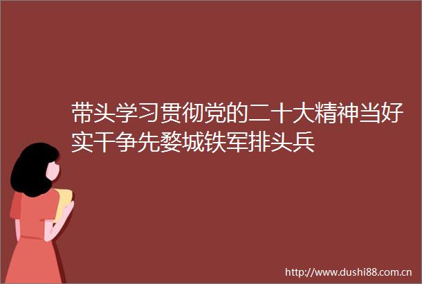 带头学习贯彻党的二十大精神当好实干争先婺城铁军排头兵