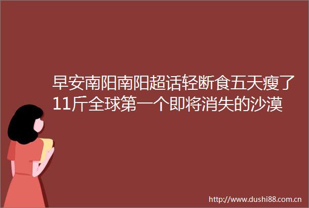 早安南阳南阳超话轻断食五天瘦了11斤全球第一个即将消失的沙漠