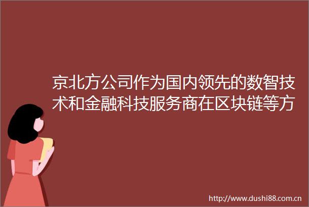京北方公司作为国内领先的数智技术和金融科技服务商在区块链等方面拥有技术积累