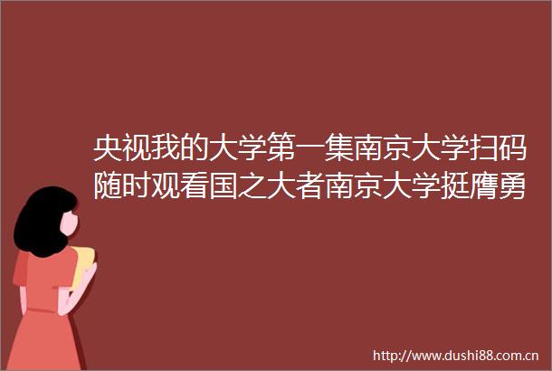 央视我的大学第一集南京大学扫码随时观看国之大者南京大学挺膺勇担当