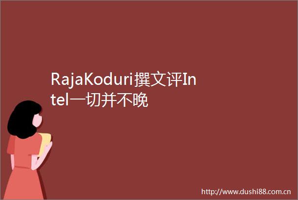 RajaKoduri撰文评Intel一切并不晚