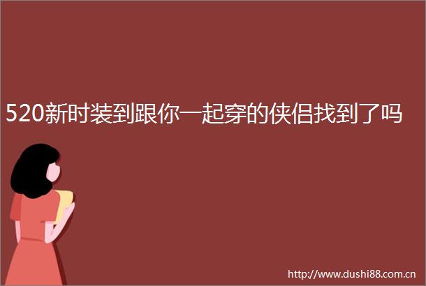 520新时装到跟你一起穿的侠侣找到了吗