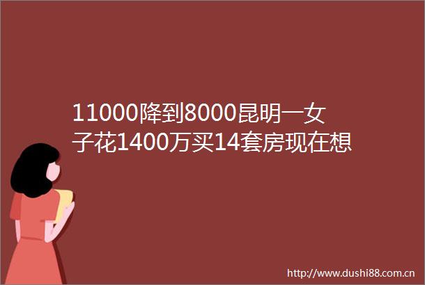 11000降到8000昆明一女子花1400万买14套房现在想退却遇难题