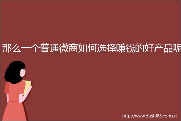 那么一个普通微商如何选择赚钱的好产品呢