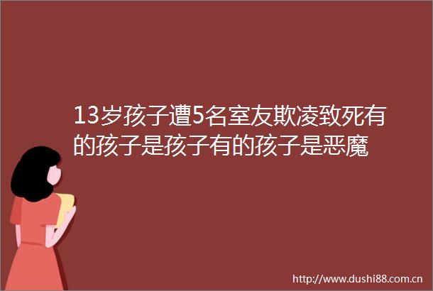 13岁孩子遭5名室友欺凌致死有的孩子是孩子有的孩子是恶魔