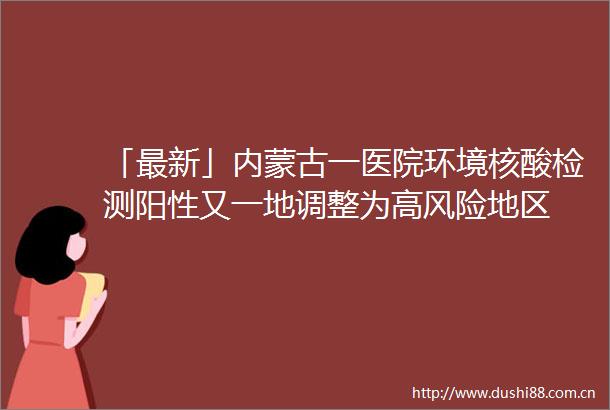 「最新」内蒙古一医院环境核酸检测阳性又一地调整为高风险地区