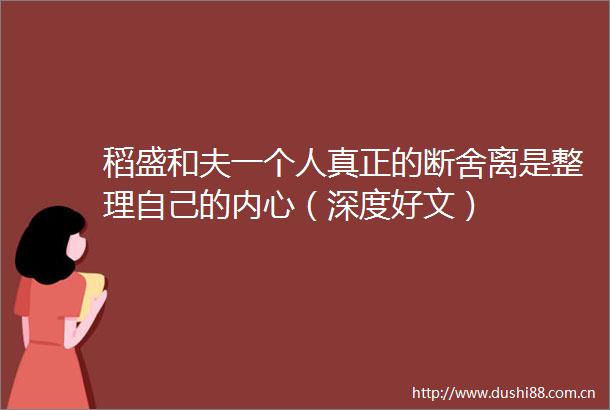 稻盛和夫一个人真正的断舍离是整理自己的内心（深度好文）