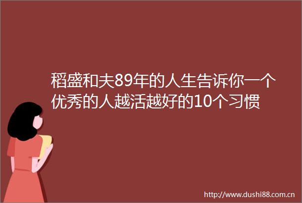 稻盛和夫89年的人生告诉你一个优秀的人越活越好的10个习惯