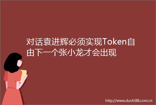 对话袁进辉必须实现Token自由下一个张小龙才会出现