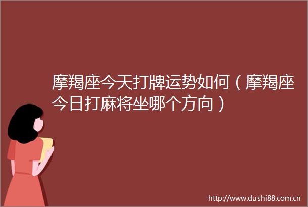 摩羯座今天打牌运势如何（摩羯座今日打麻将坐哪个方向）