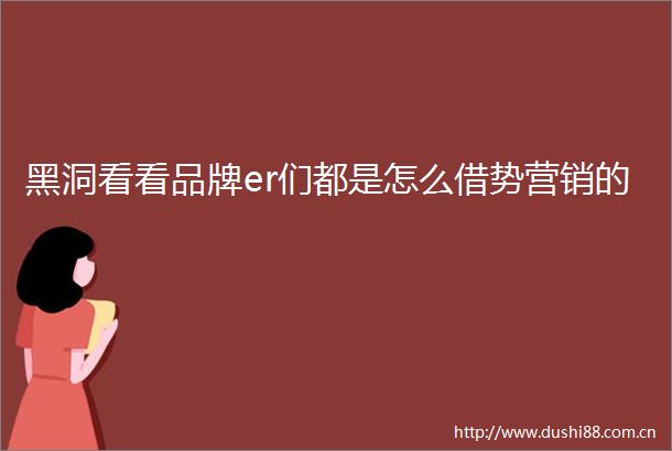 黑洞看看品牌er们都是怎么借势营销的