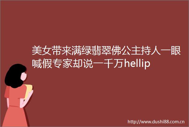 美女带来满绿翡翠佛公主持人一眼喊假专家却说一千万helliphellip