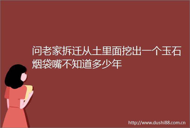 问老家拆迁从土里面挖出一个玉石烟袋嘴不知道多少年