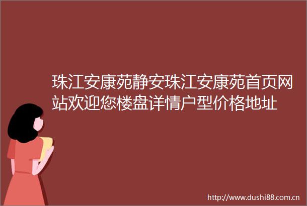 珠江安康苑静安珠江安康苑首页网站欢迎您楼盘详情户型价格地址