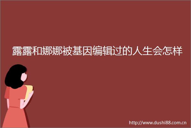 露露和娜娜被基因编辑过的人生会怎样