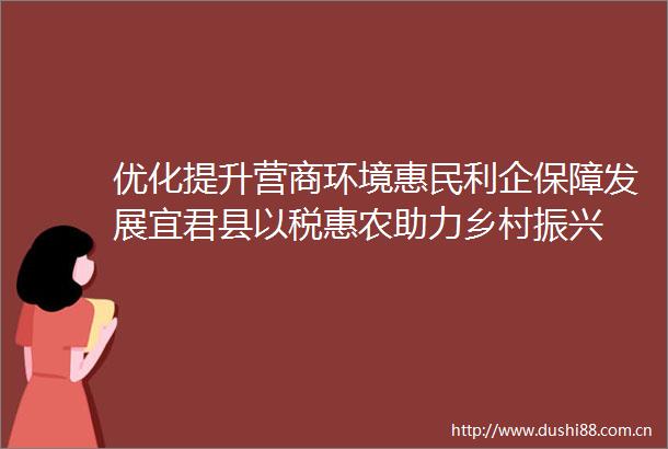 优化提升营商环境惠民利企保障发展宜君县以税惠农助力乡村振兴