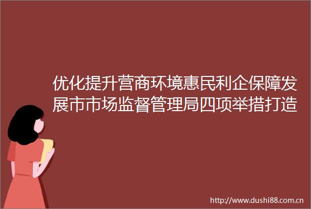 优化提升营商环境惠民利企保障发展市市场监督管理局四项举措打造医药产业营商环境新高地