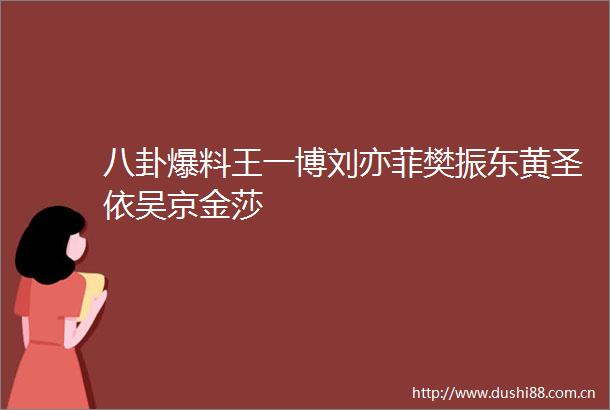 八卦爆料王一博刘亦菲樊振东黄圣依吴京金莎