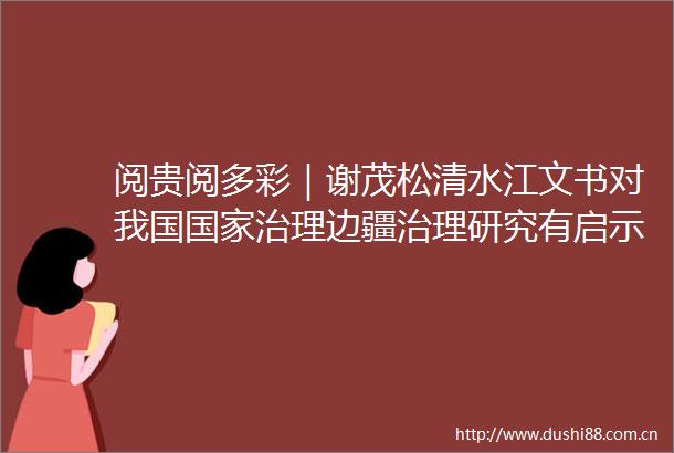 阅贵阅多彩｜谢茂松清水江文书对我国治理边疆治理研究有启示性意义