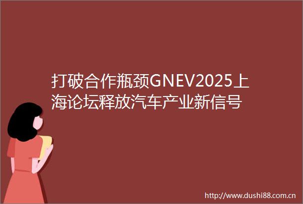 打破合作瓶颈GNEV2025上海论坛释放汽车产业新信号