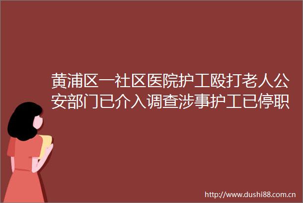 黄浦区一社区医院护工老人部门已介入调查涉事护工已停职