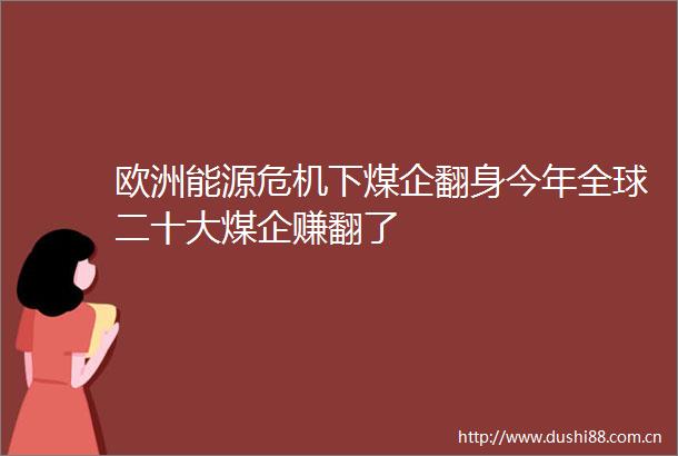 欧洲能源危机下煤企翻身今年全球二十大煤企赚翻了