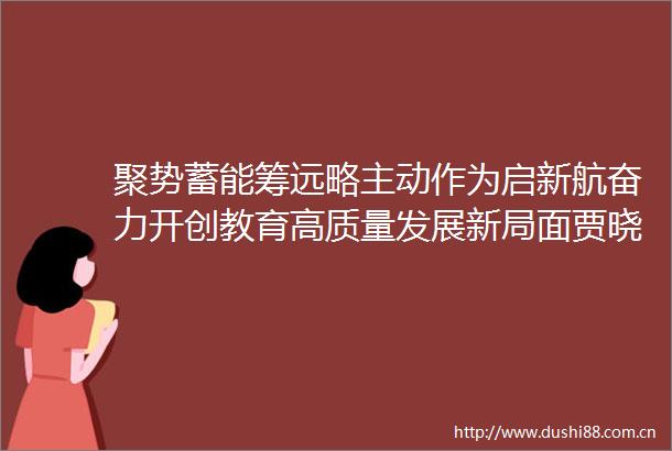 聚势蓄能筹远略主动作为启新航奋力开创教育高质量发展新局面贾晓燕委员的发言