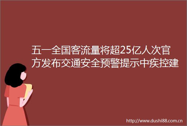 五一全国客流量将超25亿人次官方发布交通安全预警提示中疾控建议五一旅行归来自我观察14天