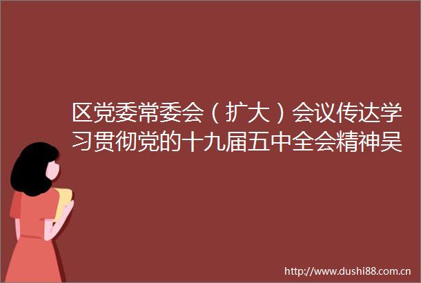 区党委常委会（扩大）会议传达学习贯彻党的十九届五中全会精神吴英杰主持