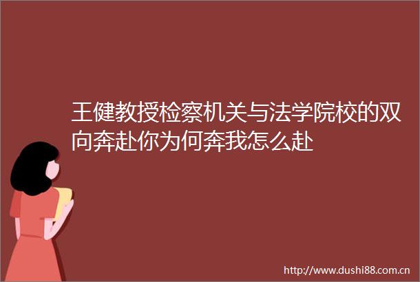 王健教授检察机关与法学院校的双向奔赴你为何奔我怎么赴