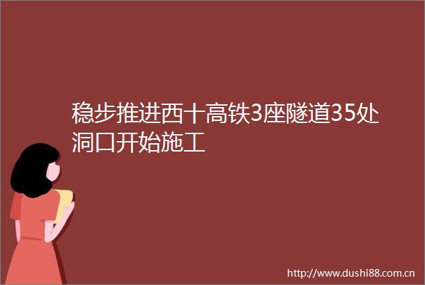 稳步推进西十高铁3座隧道35处洞口开始施工
