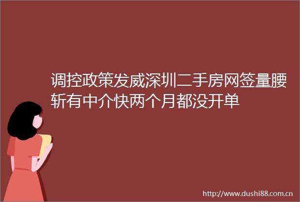 调控政策发威深圳二手房网签量腰斩有中介快两个月都没开单
